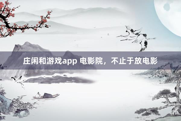 庄闲和游戏app 电影院，不止于放电影