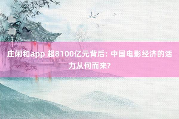 庄闲和app 超8100亿元背后: 中国电影经济的活力从何而来?