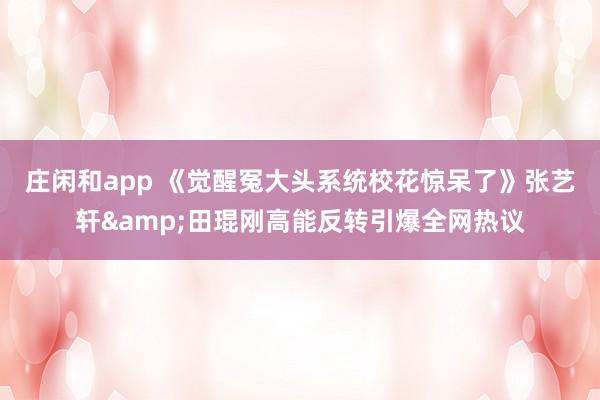 庄闲和app 《觉醒冤大头系统校花惊呆了》张艺轩&田琨刚高能反转引爆全网热议