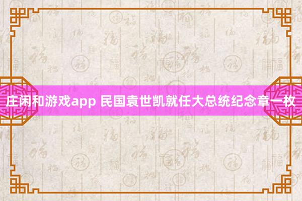 庄闲和游戏app 民国袁世凯就任大总统纪念章一枚
