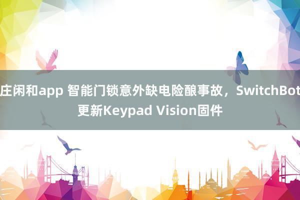 庄闲和app 智能门锁意外缺电险酿事故，SwitchBot更新Keypad Vision固件