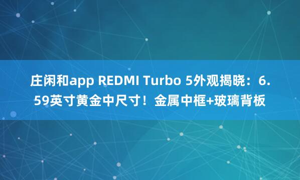 庄闲和app REDMI Turbo 5外观揭晓:6.59英寸黄金中尺寸!金属中框+玻璃背板