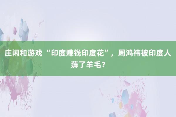 庄闲和游戏 “印度赚钱印度花”，周鸿祎被印度人薅了羊毛？