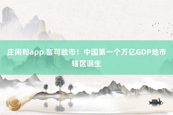 庄闲和app 富可敌市!中国第一个万亿GDP地市辖区诞生