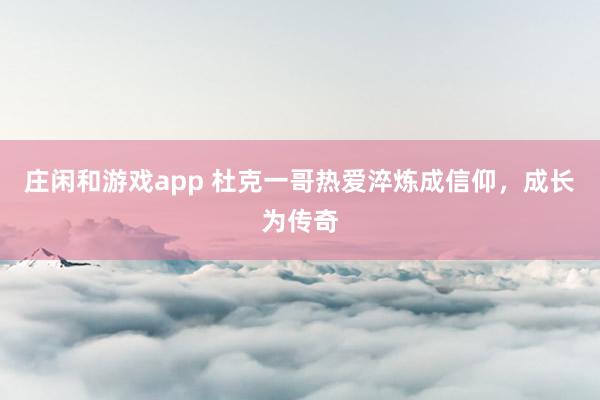 庄闲和游戏app 杜克一哥热爱淬炼成信仰,成长为传奇