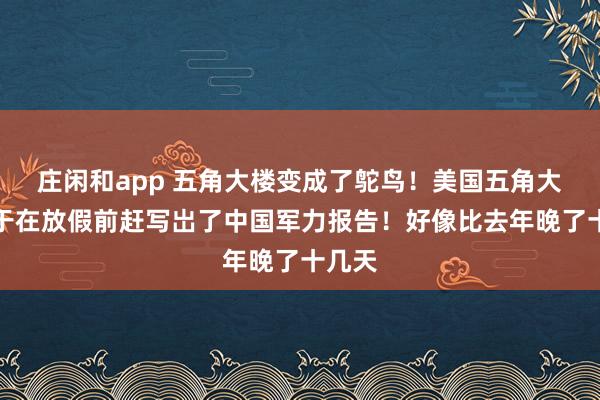 庄闲和app 五角大楼变成了鸵鸟!美国五角大楼终于在放假前赶写岀了中国军力报告!好像比去年晚了十几天
