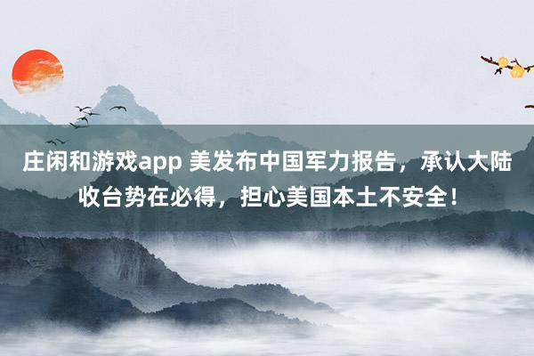 庄闲和游戏app 美发布中国军力报告，承认大陆收台势在必得，担心美国本土不安全！