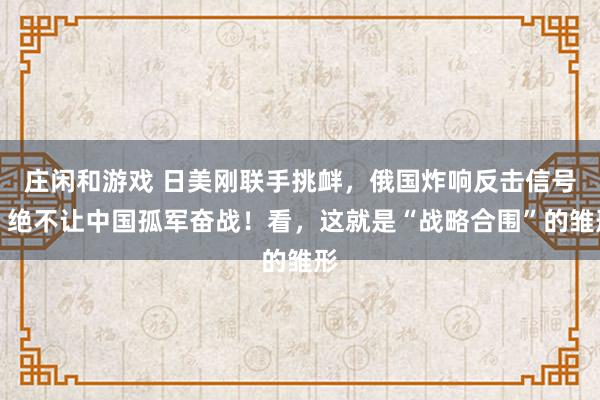 庄闲和游戏 日美刚联手挑衅，俄国炸响反击信号：绝不让中国孤军奋战！看，这就是“战略合围”的雏形