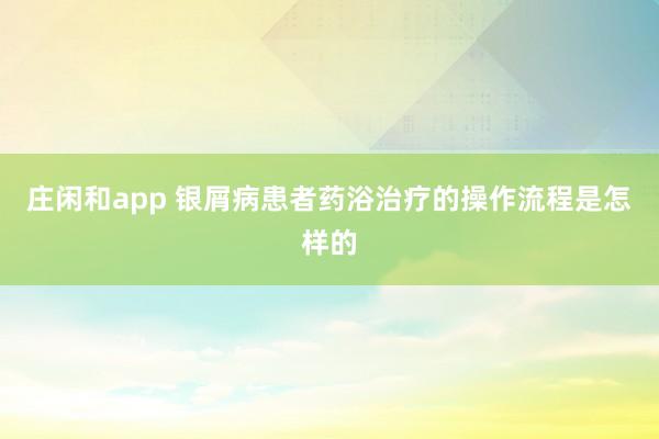 庄闲和app 银屑病患者药浴治疗的操作流程是怎样的