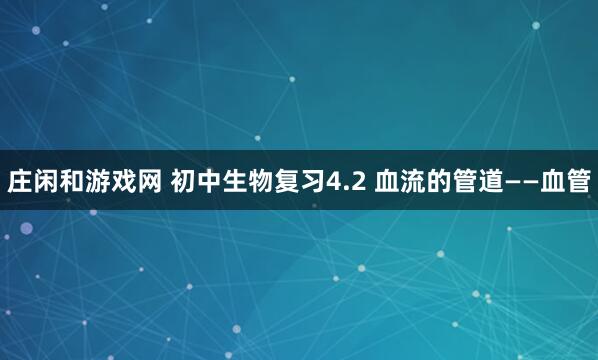 庄闲和游戏网 初中生物复习4.2 血流的管道——血管