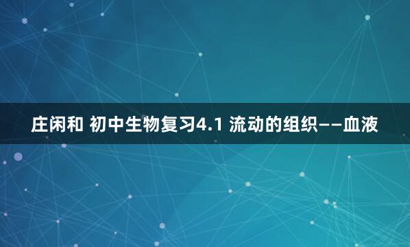 庄闲和 初中生物复习4.1 流动的组织——血液