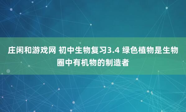 庄闲和游戏网 初中生物复习3.4 绿色植物是生物圈中有机物的制造者