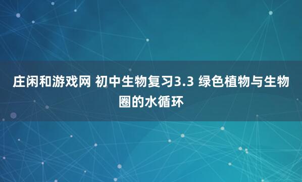 庄闲和游戏网 初中生物复习3.3 绿色植物与生物圈的水循环