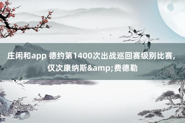 庄闲和app 德约第1400次出战巡回赛级别比赛, 仅次康纳斯&费德勒
