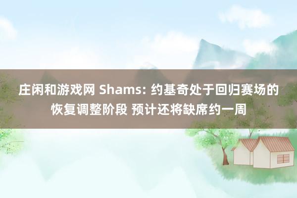 庄闲和游戏网 Shams: 约基奇处于回归赛场的恢复调整阶段 预计还将缺席约一周