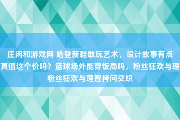 庄闲和游戏网 哈登新鞋敢玩艺术,设计故事有点虚火,性能真值这个价吗?篮球场外能穿饭局吗,粉丝狂欢与理智拷问交织