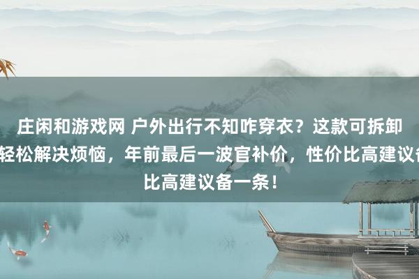 庄闲和游戏网 户外出行不知咋穿衣？这款可拆卸速干裤轻松解决烦恼，年前最后一波官补价，性价比高建议备一条！