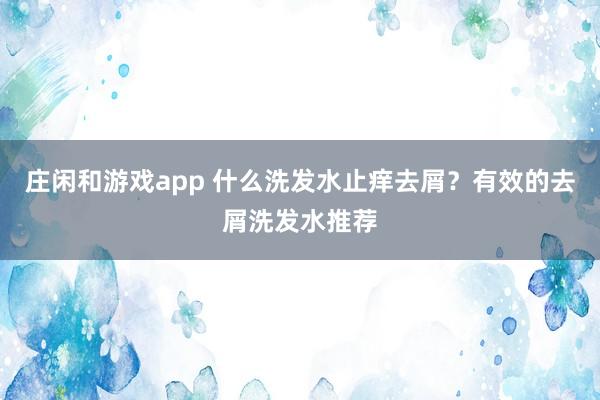 庄闲和游戏app 什么洗发水止痒去屑?有效的去屑洗发水推荐