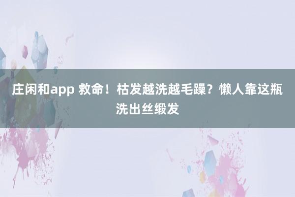 庄闲和app 救命！枯发越洗越毛躁？懒人靠这瓶洗出丝缎发