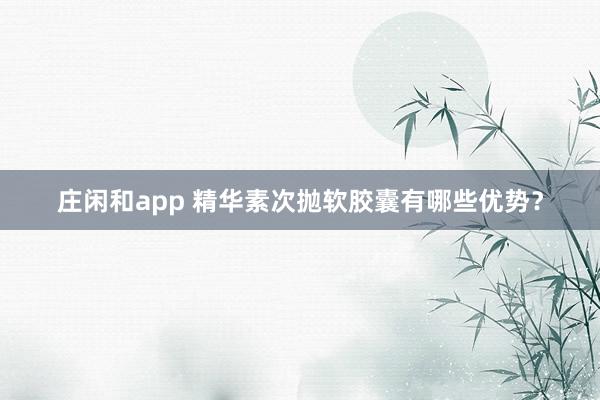 庄闲和app 精华素次抛软胶囊有哪些优势？