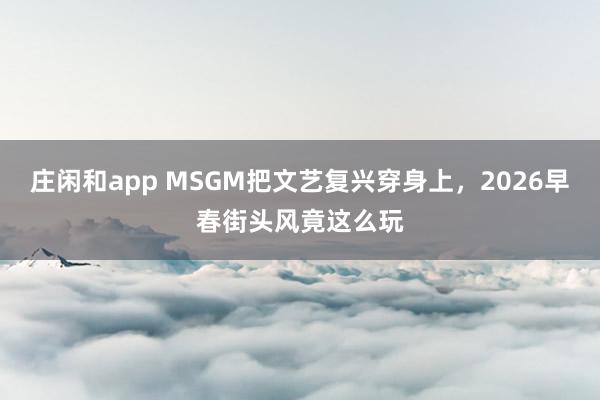 庄闲和app MSGM把文艺复兴穿身上，<a href=
