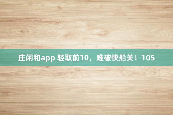 庄闲和app 轻取前10,难破快船关!105