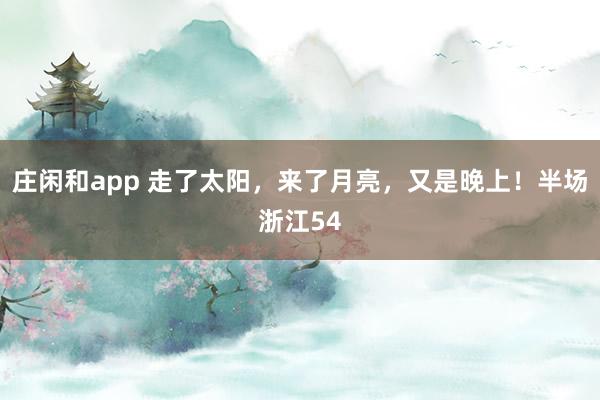 庄闲和app 走了太阳，来了月亮，又是晚上！半场浙江54