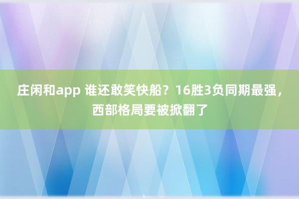 庄闲和app 谁还敢笑快船?16胜3负同期最强,西部格局要被掀翻了