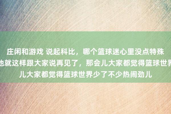 庄闲和游戏 说起科比，哪个篮球迷心里没点特殊的念想啊，六年前他就这样跟大家说再见了，那会儿大家都觉得篮球世界少了不少热闹劲儿