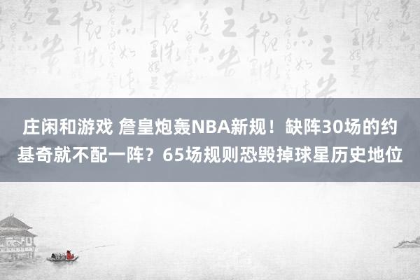 庄闲和游戏 詹皇炮轰NBA新规！缺阵30场的约基奇就不配一阵？65场规则恐毁掉球星历史地位
