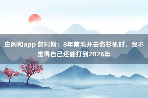 庄闲和app 詹姆斯：8年前离开去洛杉矶时，我不觉得自己还能打到2026年