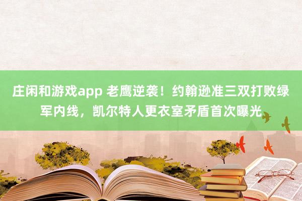 庄闲和游戏app 老鹰逆袭!约翰逊准三双打败绿军内线,凯尔特人更衣室矛盾首次曝光