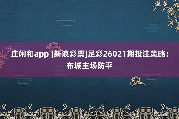 庄闲和app [新浪彩票]足彩26021期投注策略：布城主场防平