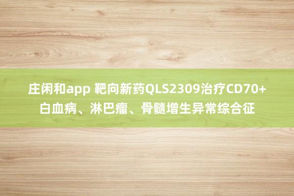 庄闲和app 靶向新药QLS2309治疗CD70+白血病、淋巴瘤、骨髓增生异常综合征