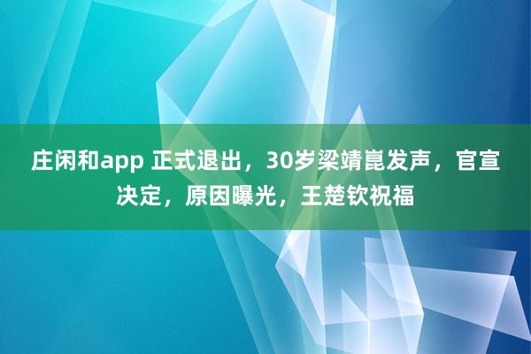 庄闲和app 正式退出,30岁梁靖崑发声,官宣决定,原因曝光,王楚钦祝福