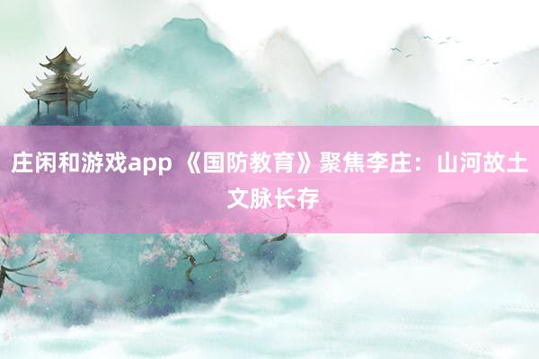 庄闲和游戏app 《国防教育》聚焦李庄：山河故土 文脉长存
