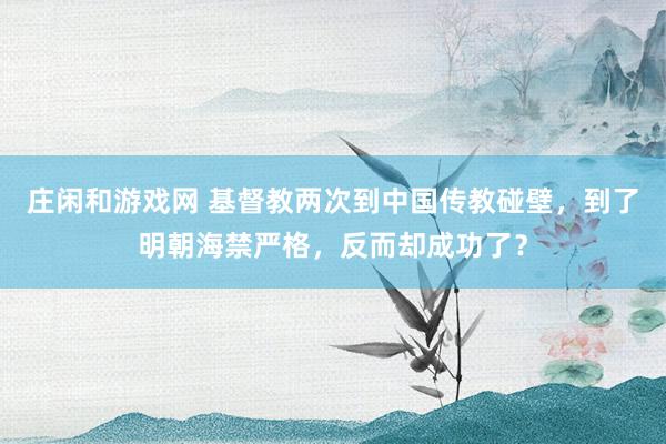 庄闲和游戏网 基督教两次到中国传教碰壁，到了明朝海禁严格，反而却成功了？