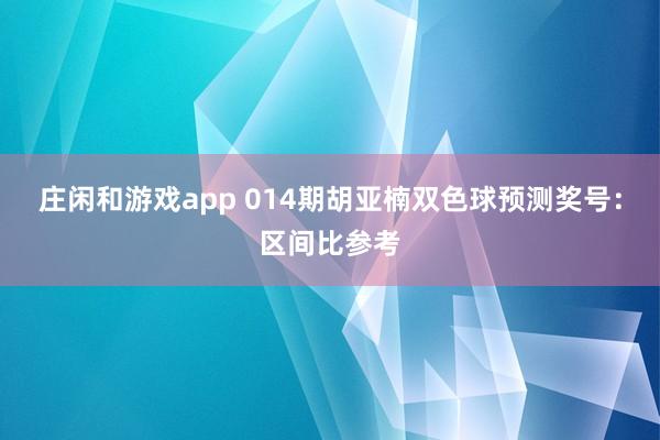 庄闲和游戏app 014期胡亚楠双色球预测奖号:区间比参考