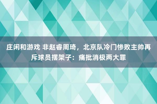 庄闲和游戏 非赵睿周琦,北京队冷门惨败主帅再斥球员摆架子:痛批消极两大罪
