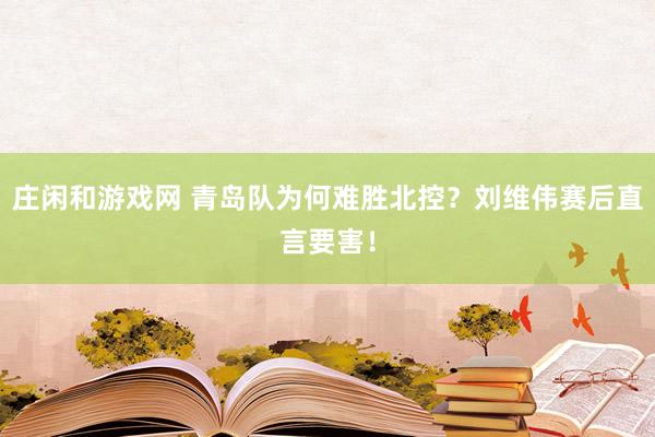 庄闲和游戏网 青岛队为何难胜北控?刘维伟赛后直言要害!