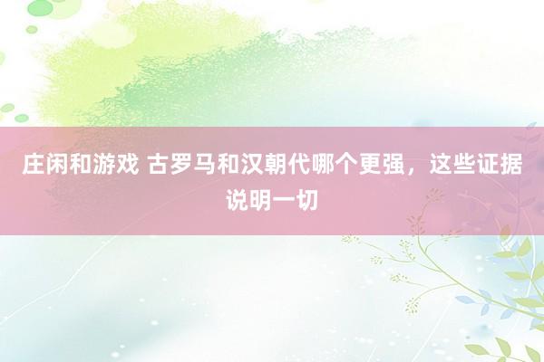 庄闲和游戏 古罗马和汉朝代哪个更强,这些证据说明一切