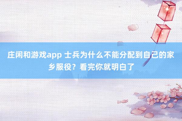 庄闲和游戏app 士兵为什么不能分配到自己的家乡服役?看完你就明白了
