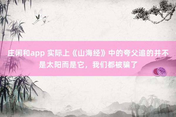 庄闲和app 实际上《山海经》中的夸父追的并不是太阳而是它,我们都被骗了