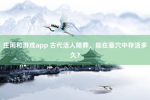 庄闲和游戏app 古代活人陪葬,能在墓穴中存活多久?