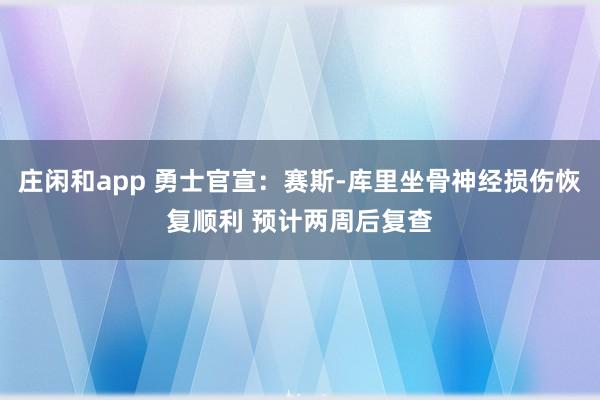 庄闲和app 勇士官宣：赛斯-库里坐骨神经损伤恢复顺利 预计两周后复查