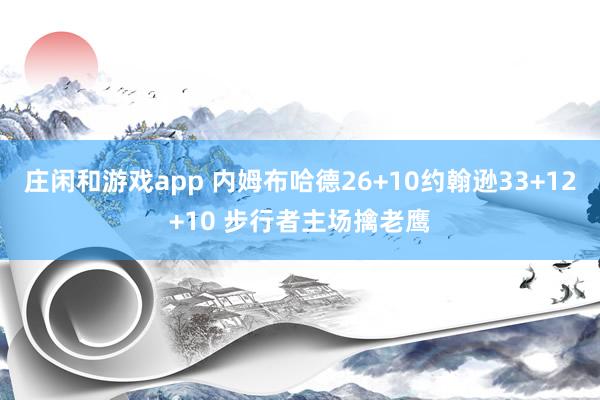 庄闲和游戏app 内姆布哈德26+10约翰逊33+12+10 步行者主场擒老鹰