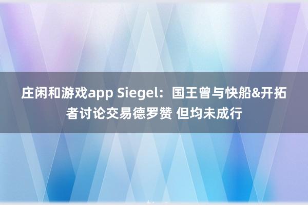 庄闲和游戏app Siegel:国王曾与快船&开拓者讨论交易德罗赞 但均未成行