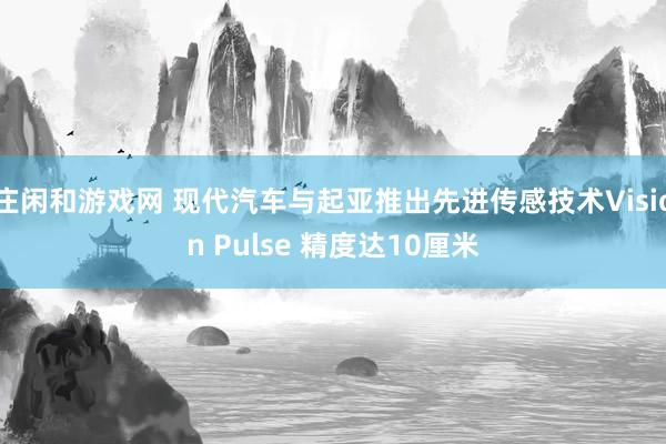 庄闲和游戏网 现代汽车与起亚推出先进传感技术Vision Pulse 精度达10厘米