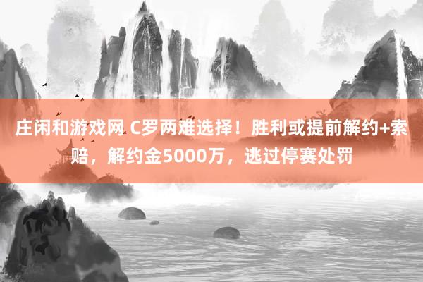 庄闲和游戏网 C罗两难选择！胜利或提前解约+索赔，解约金5000万，逃过停赛处罚
