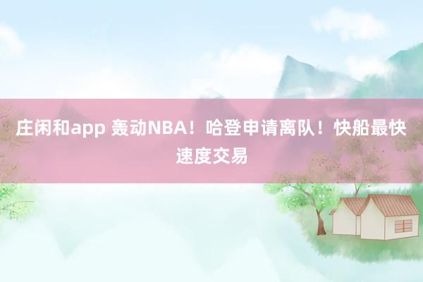 庄闲和app 轰动NBA！哈登申请离队！快船最快速度交易